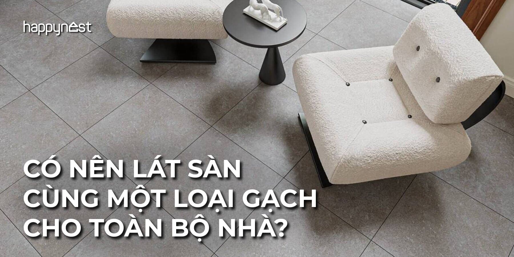Có nên lát cùng một loại gạch cho toàn bộ nhà? Cách chọn theo công năng và thẩm mỹ