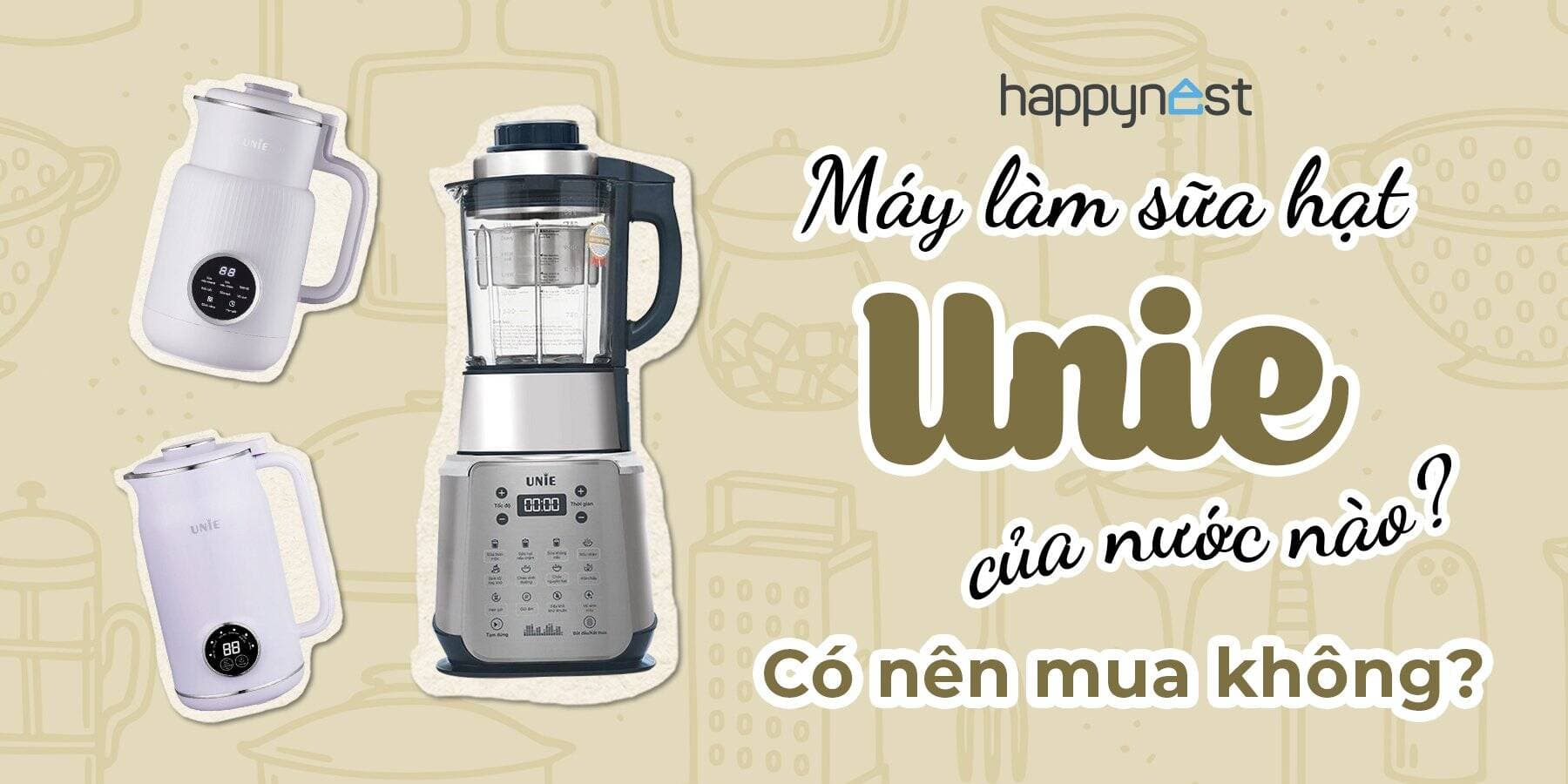 Máy làm sữa hạt Unie của nước nào? Có tốt không? Có nên mua không?