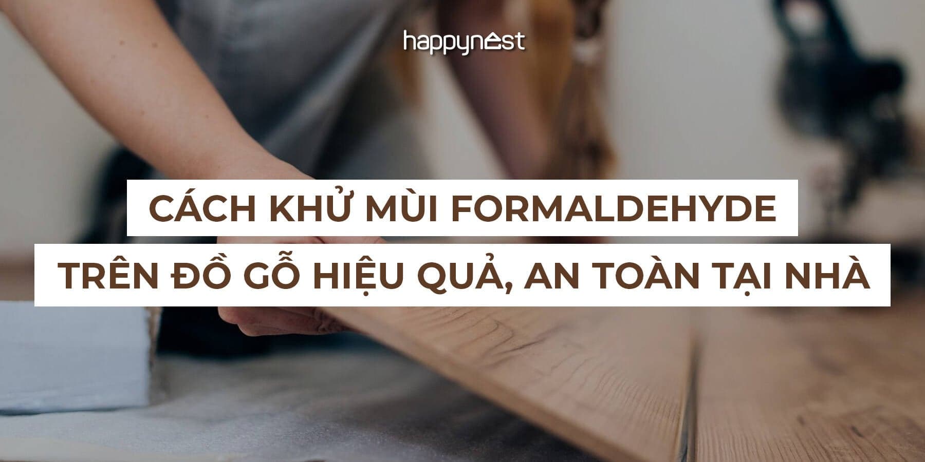 3 bước khử mùi formaldehyde trên đồ gỗ đơn giản để bảo vệ sức khỏe gia đình