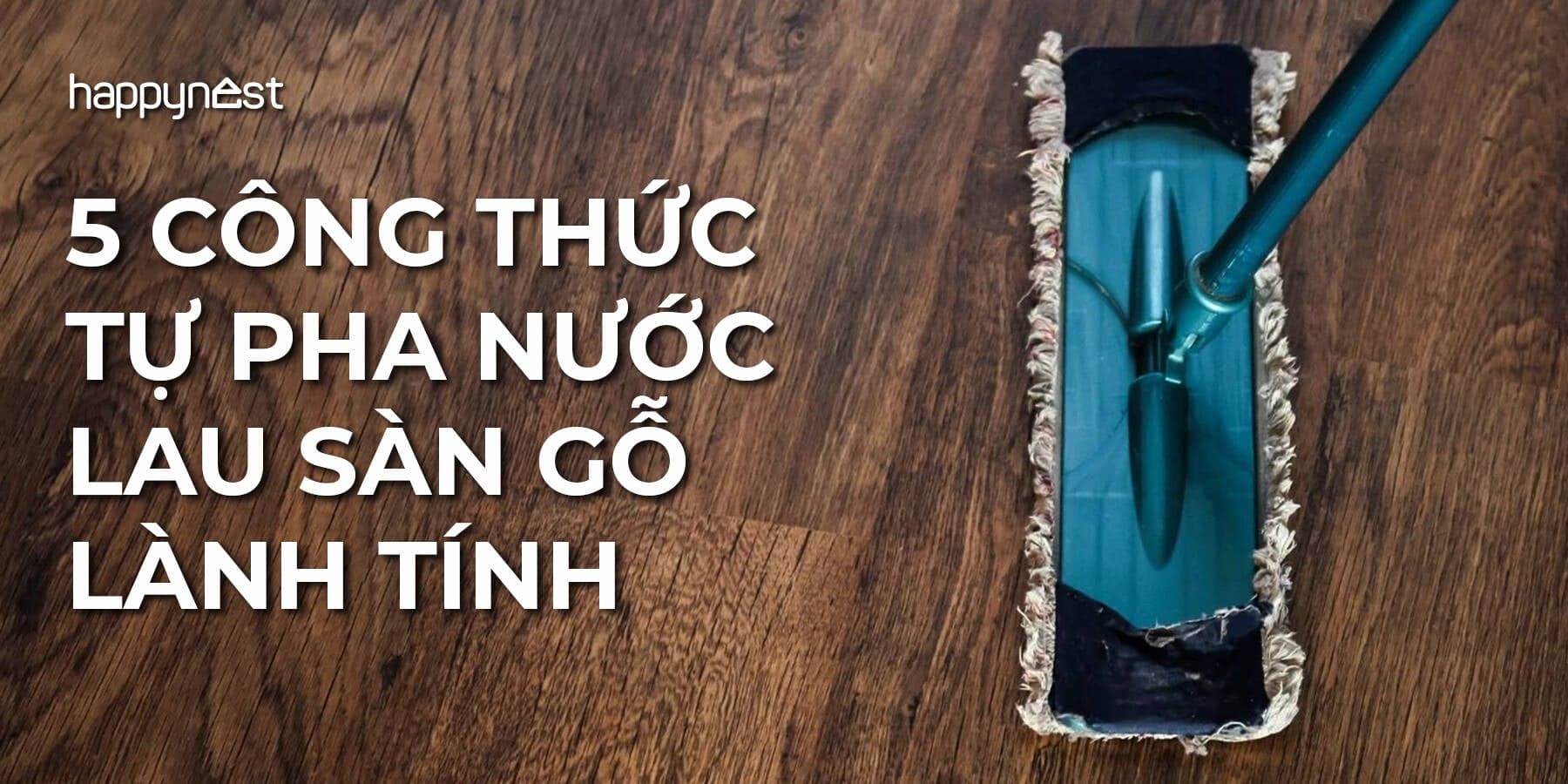 5 công thức tự pha nước lau sàn gỗ tại nhà lành tính, an toàn cho bề mặt
