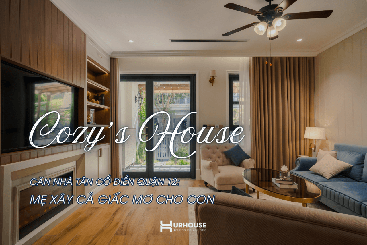 Nhà Cozy’s House 356m2 tại Quận 12 thiết kế tân cổ điển tinh giản, là tổ ấm mẹ xây cả giấc mơ cho con