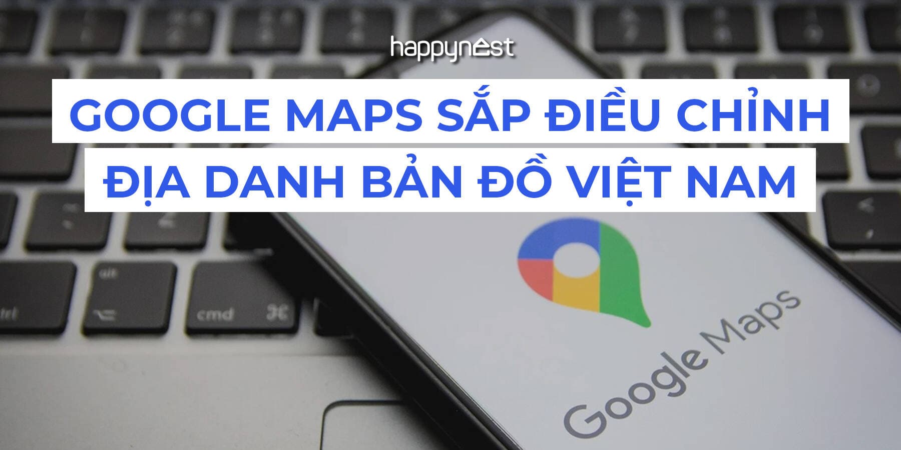 Google Maps sắp cập nhật tên xã, phường tại Việt Nam: Người dùng cần lưu ý gì?