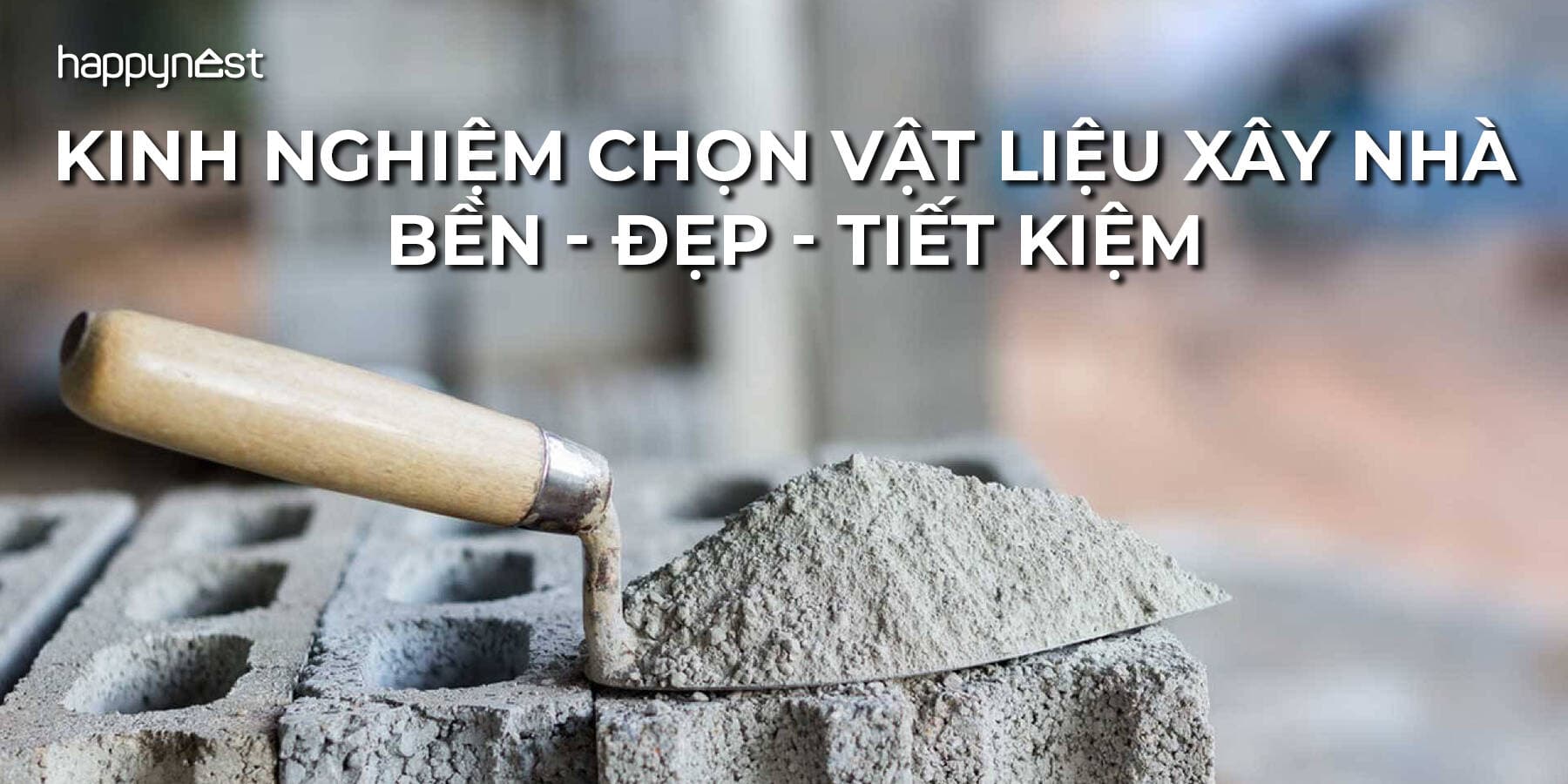 Kinh nghiệm chọn vật liệu xây nhà chuẩn: Bền vững - Tiết kiệm - Thẩm mỹ