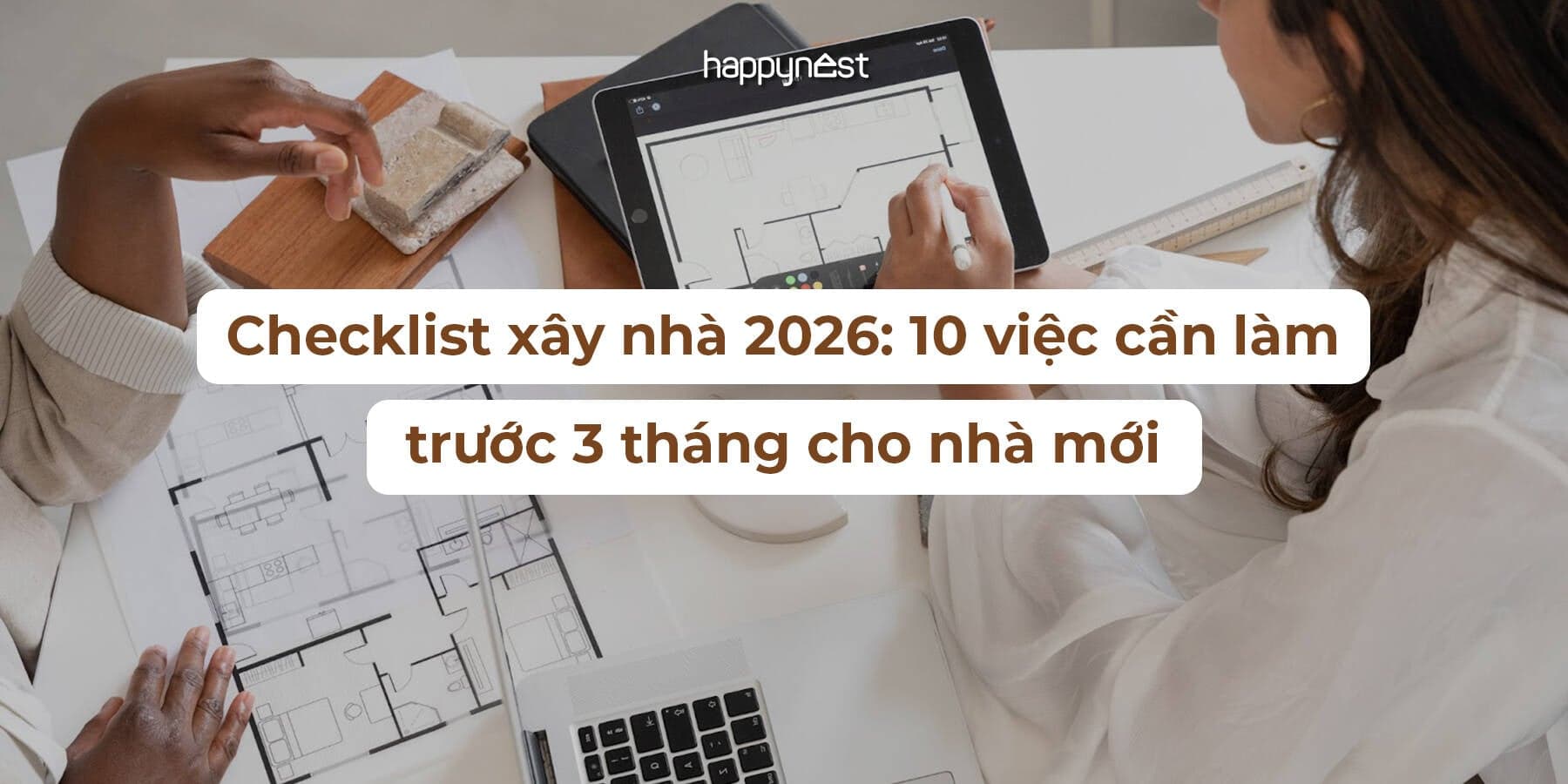 Checklist xây nhà 2026: 10 việc cần làm trước 3 tháng để chuẩn bị tổ ấm an cư